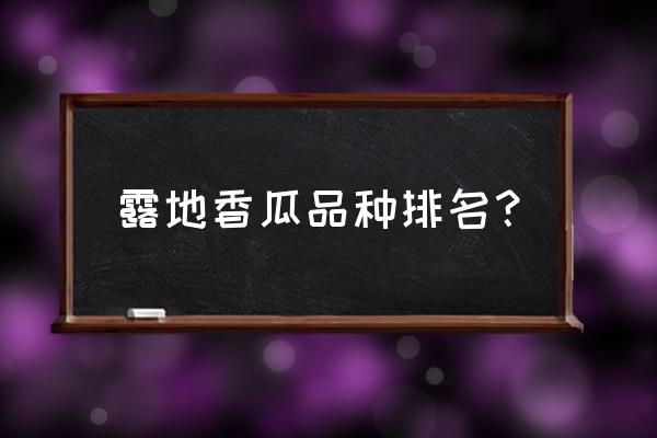 露地甜瓜高产技术方法 露地香瓜品种排名？