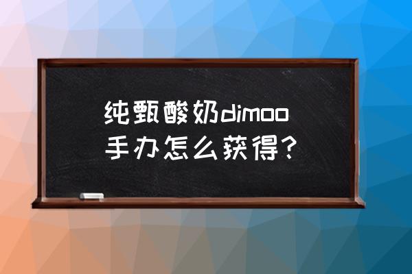 买二手手办靠谱的平台 纯甄酸奶dimoo手办怎么获得？