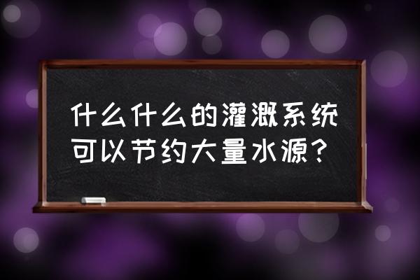 节水灌溉智能控制技术方案论证 什么什么的灌溉系统可以节约大量水源？