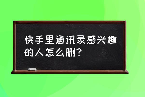 快手查看通讯录好友怎么关 快手里通讯录感兴趣的人怎么删？