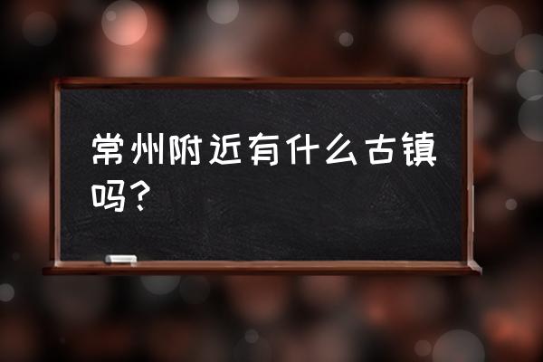 杨桥古镇和焦溪古镇哪个好玩 常州附近有什么古镇吗？