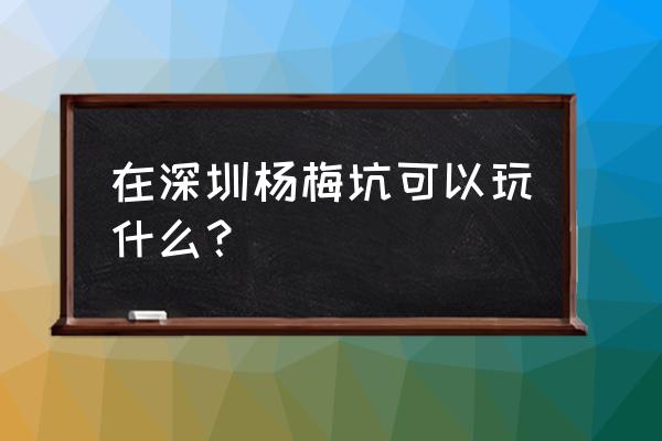 杨梅坑一日游最佳路线 在深圳杨梅坑可以玩什么？