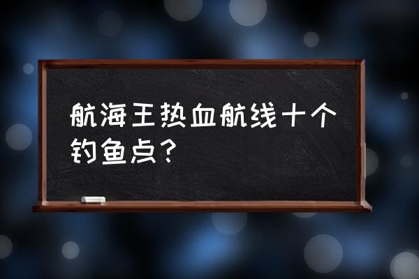 航海王热血航线阿龙公园探索图 航海王热血航线十个钓鱼点？