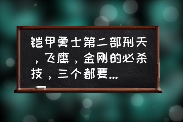 王者荣耀刑天技能大全 铠甲勇士第二部刑天，飞鹰，金刚的必杀技，三个都要，要全？