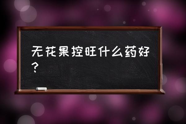 无花果二次膨大到成熟怎么管理 无花果控旺什么药好？