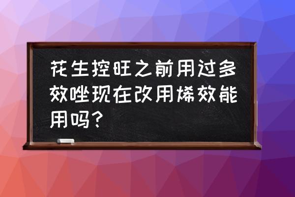 多效唑农药抑制生长后怎样办 花生控旺之前用过多效唑现在改用烯效能用吗？