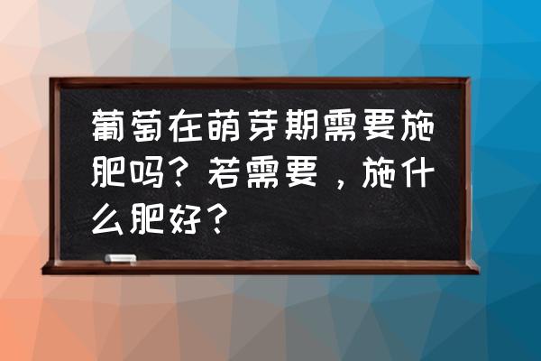 葡萄春季萌芽肥最佳施肥方案 葡萄在萌芽期需要施肥吗？若需要，施什么肥好？