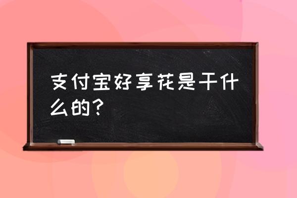 与花享食 支付宝好享花是干什么的？