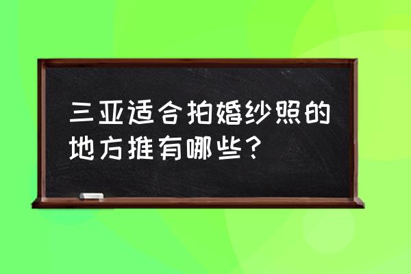 在三亚拍婚纱照哪些姿势好看 三亚适合拍婚纱照的地方推有哪些？