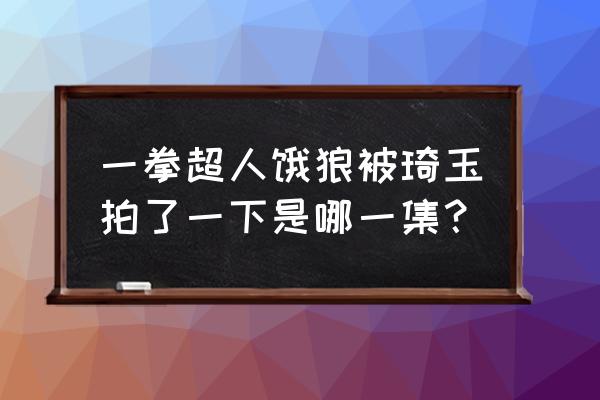 一拳超人琦玉与饿狼的战斗画面 一拳超人饿狼被琦玉拍了一下是哪一集？