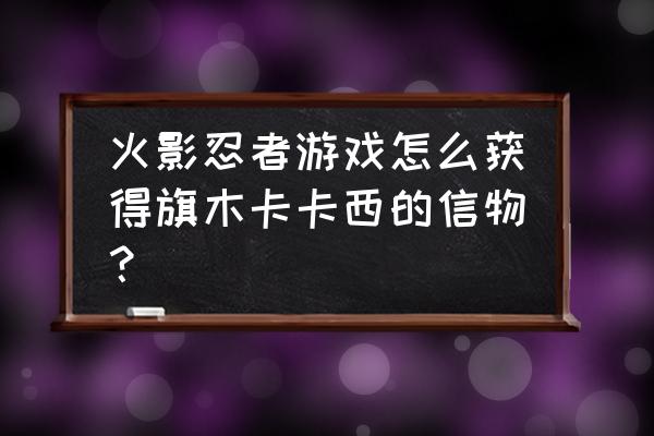 旗木卡卡西q版手绘教程 火影忍者游戏怎么获得旗木卡卡西的信物？