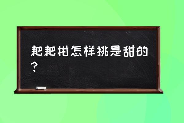 耙耙柑挑选 耙耙柑怎样挑是甜的？