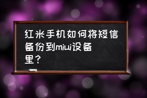 小米miui10怎么备份数据 红米手机如何将短信备份到miui设备里？