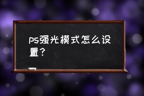 ps光照效果不能调大小 ps强光模式怎么设置？