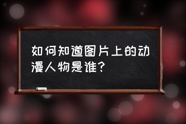 动漫人物中国图集 如何知道图片上的动漫人物是谁？