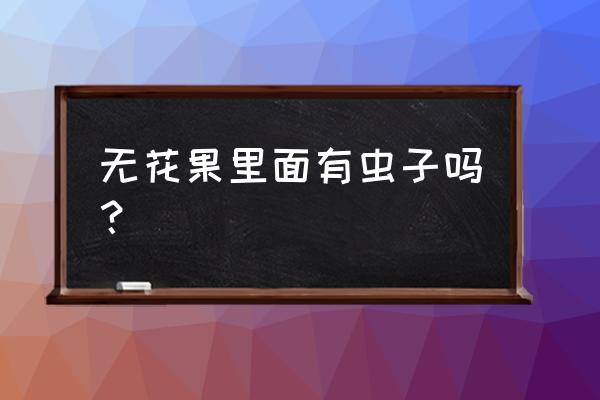 吃无花果是有好处还是有坏处 无花果里面有虫子吗？