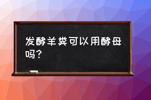 羊粪不用发酵剂的方法 发酵羊粪可以用酵母吗？