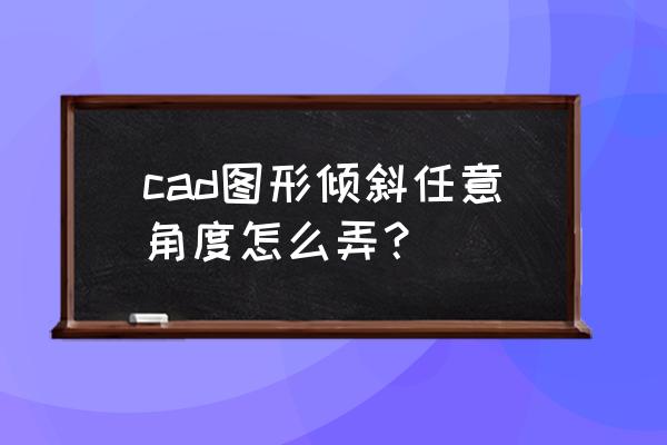 cad倾斜图怎么调成水平 cad图形倾斜任意角度怎么弄？