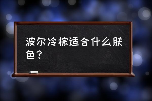 波尔美真的有效吗 波尔冷棕适合什么肤色？