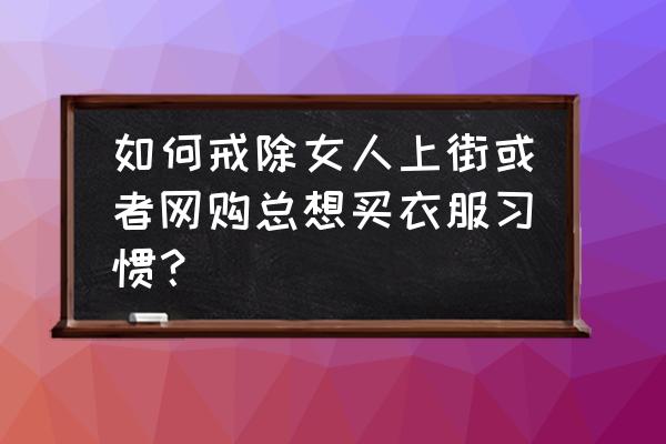 旅游带衣服妙招 如何戒除女人上街或者网购总想买衣服习惯？