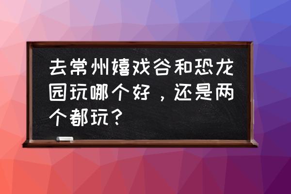 常州哪里有室内大型游乐场 去常州嬉戏谷和恐龙园玩哪个好，还是两个都玩？