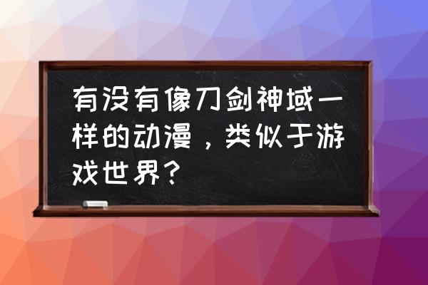 刀剑神域攻略问答答案 有没有像刀剑神域一样的动漫，类似于游戏世界？