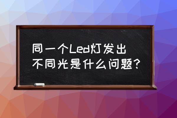 一个led灯为什么有不同色温 同一个Led灯发出不同光是什么问题？