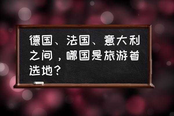 意大利适合摄影的地方有哪些 德国、法国、意大利之间，哪国是旅游首选地？