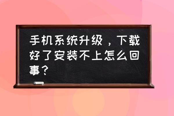 安卓手机安装失败怎么解决 手机系统升级，下载好了安装不上怎么回事？