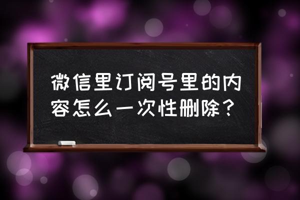 怎么去除微信小程序的订阅记录 微信里订阅号里的内容怎么一次性删除？