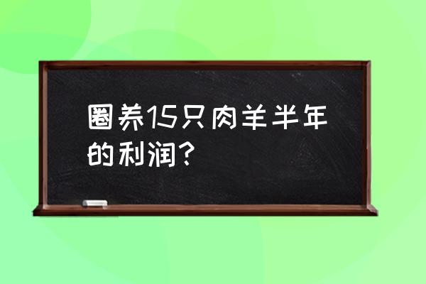 养羊的销路及利润分析 圈养15只肉羊半年的利润？