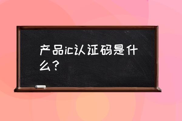 什么是数字终端数 产品ic认证码是什么？