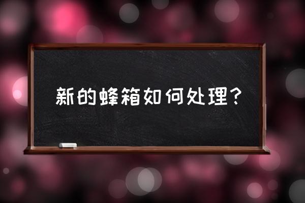 新蜂箱用的时候要不要先处理一下 新的蜂箱如何处理？