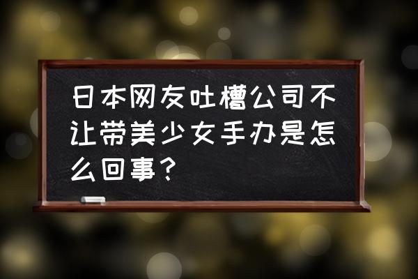 阿宅手办值得买吗 日本网友吐槽公司不让带美少女手办是怎么回事？