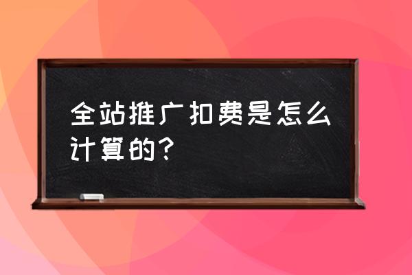 cps推广初期预计投入及产出多少元 全站推广扣费是怎么计算的？