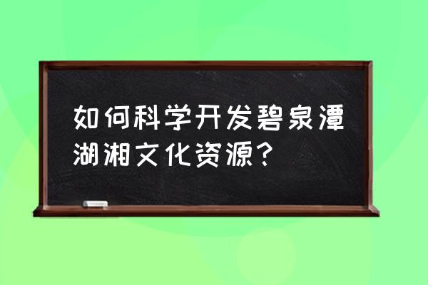 如何打造文旅项目的景观 如何科学开发碧泉潭湖湘文化资源？