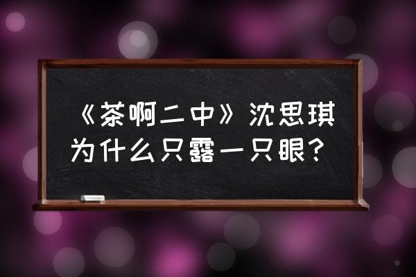 写轮眼隐形眼镜哪里买 《茶啊二中》沈思琪为什么只露一只眼？