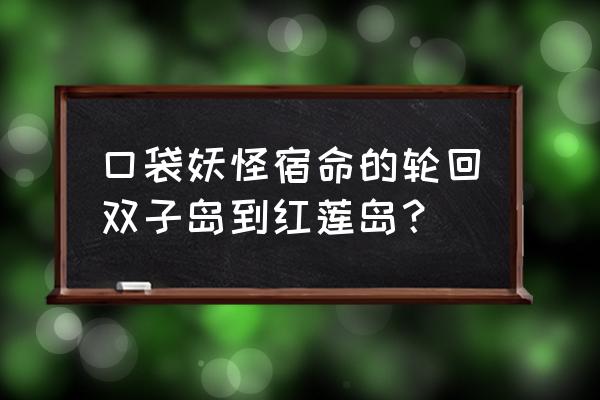 命运轮回双子篇怎么解锁全部cg 口袋妖怪宿命的轮回双子岛到红莲岛？