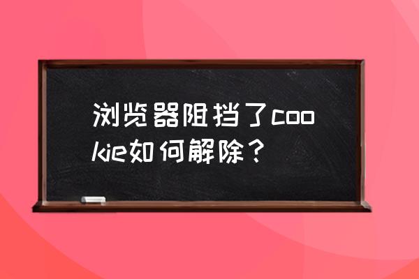 浏览器出现cookie怎么解决 浏览器阻挡了cookie如何解除？