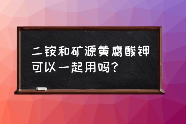 磷酸二铵能长期用吗 二铵和矿源黄腐酸钾可以一起用吗？