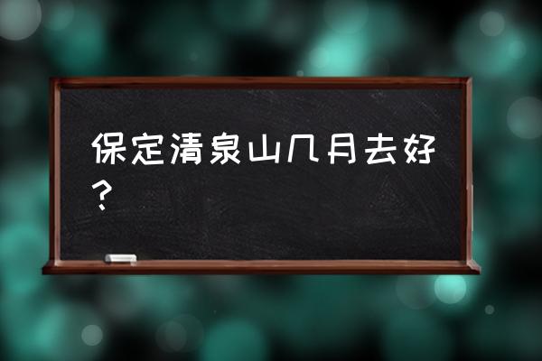 野三坡旅游几月去最好 保定清泉山几月去好？