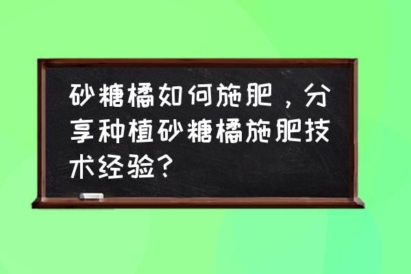 沙糖橘花蕾施肥 砂糖橘如何施肥，分享种植砂糖橘施肥技术经验？