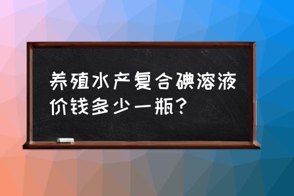 水产用复合碘应什么时候用最好 养殖水产复合碘溶液价钱多少一瓶？