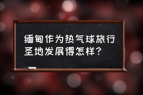 国内热气球旅游地点推荐 缅甸作为热气球旅行圣地发展得怎样？