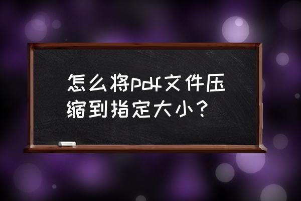 已签名pdf怎么压缩 怎么将pdf文件压缩到指定大小？