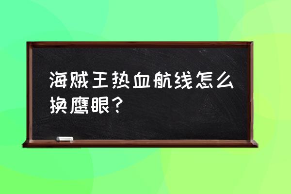 航海王热血航线怎么十连抽出鹰眼 海贼王热血航线怎么换鹰眼？