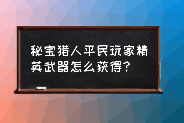 秘宝猎人礼包如何使用 秘宝猎人平民玩家精英武器怎么获得？