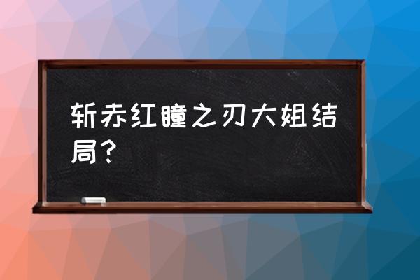 斩赤红之瞳一共死了几个 斩赤红瞳之刃大姐结局？