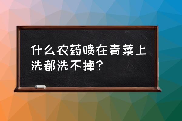 菜上有腻虫怎么去掉不打农药 什么农药喷在青菜上洗都洗不掉？