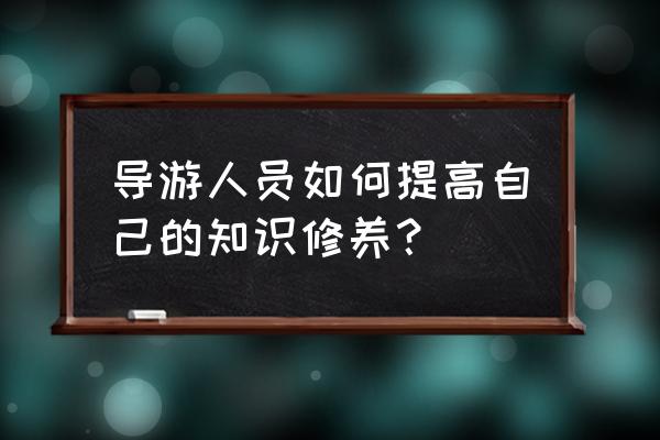 如何提高导游人员的从业素质 导游人员如何提高自己的知识修养？